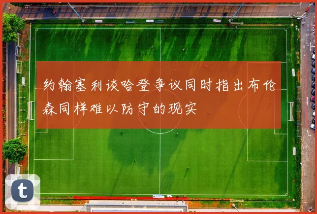 约翰塞利谈哈登争议同时指出布伦森同样难以防守的现实