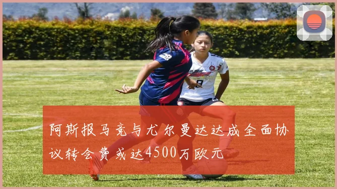 阿斯报马竞与尤尔曼达达成全面协议转会费或达4500万欧元