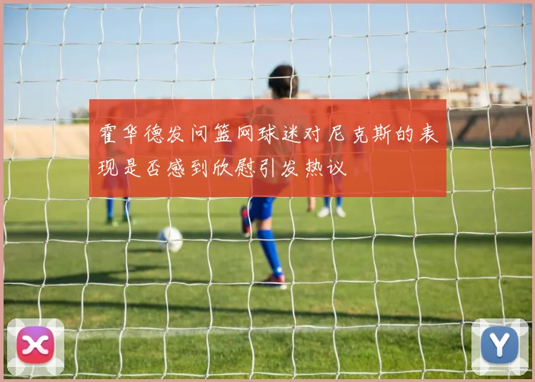 霍华德发问篮网球迷对尼克斯的表现是否感到欣慰引发热议