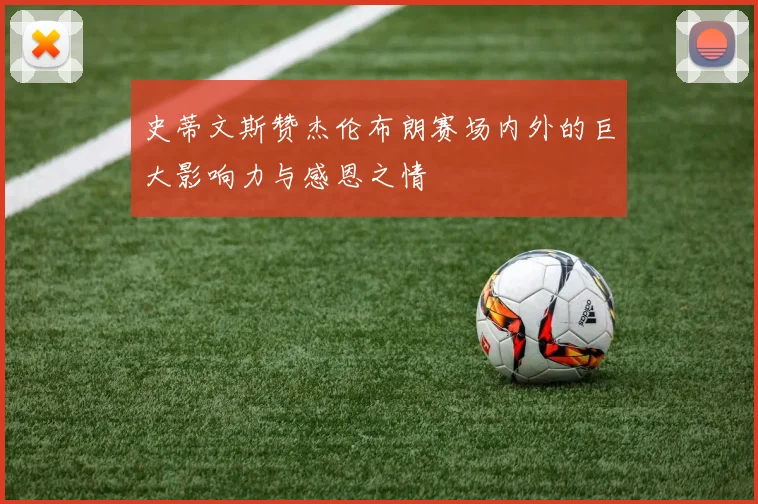 史蒂文斯赞杰伦布朗赛场内外的巨大影响力与感恩之情