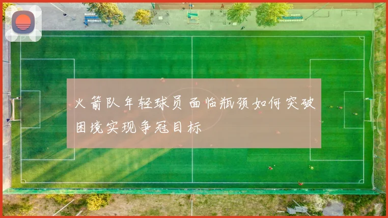 火箭队年轻球员面临瓶颈如何突破困境实现争冠目标