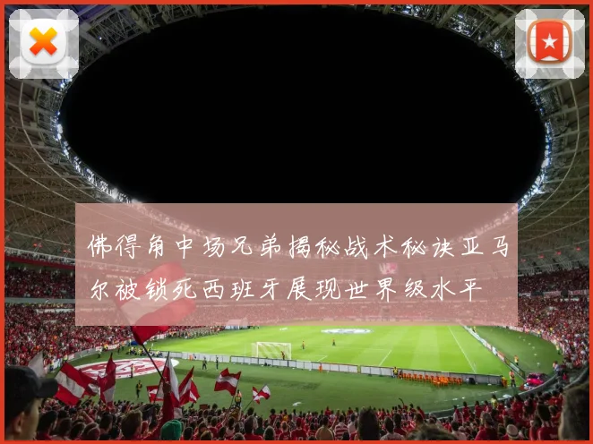 佛得角中场兄弟揭秘战术秘诀亚马尔被锁死西班牙展现世界级水平