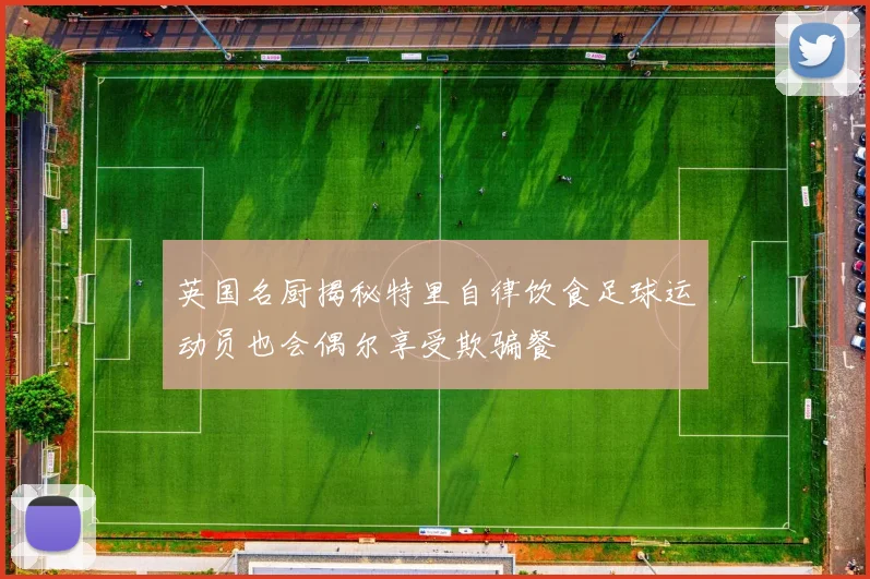 英国名厨揭秘特里自律饮食足球运动员也会偶尔享受欺骗餐