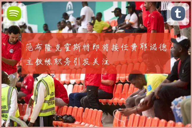范布隆克霍斯特即将接任费耶诺德主教练职务引发关注