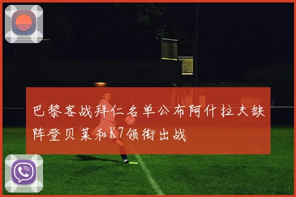 巴黎客战拜仁名单公布阿什拉夫缺阵登贝莱和K7领衔出战