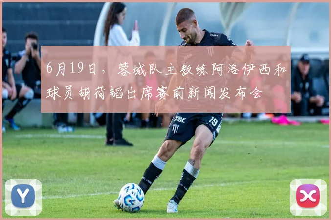 6月19日，蓉城队主教练阿洛伊西和球员胡荷韬出席赛前新闻发布会