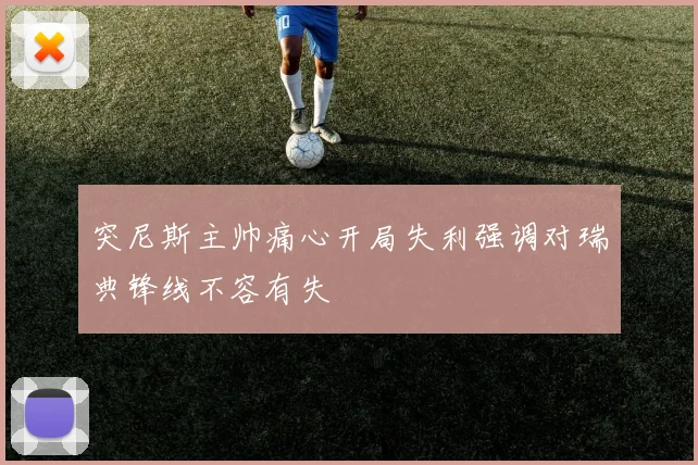 突尼斯主帅痛心开局失利强调对瑞典锋线不容有失