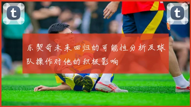 东契奇未来回归的可能性分析及球队操作对他的积极影响