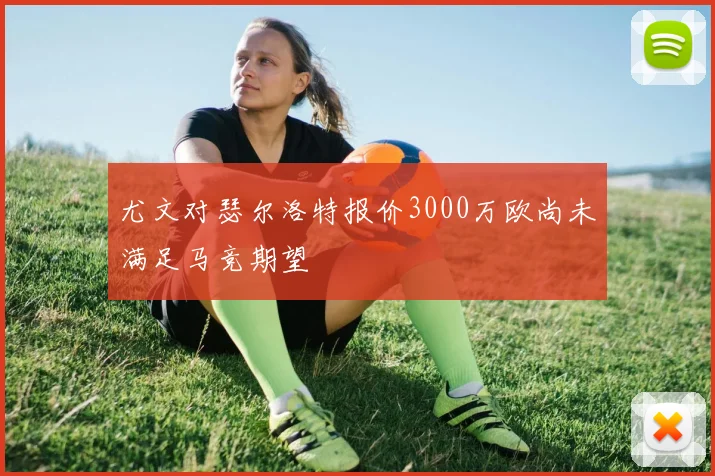 尤文对瑟尔洛特报价3000万欧尚未满足马竞期望