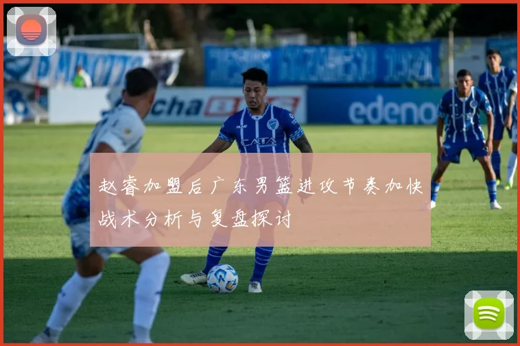 赵睿加盟后广东男篮进攻节奏加快战术分析与复盘探讨