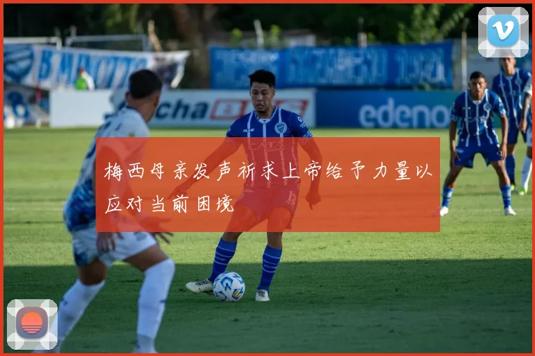 梅西母亲发声祈求上帝给予力量以应对当前困境