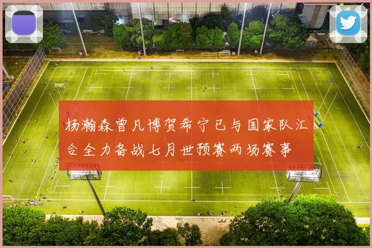 杨瀚森曾凡博贺希宁已与国家队汇合全力备战七月世预赛两场赛事