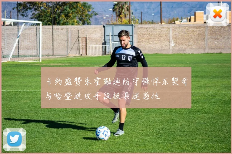 卡约盛赞朱霍勒迪防守强悍东契奇与哈登进攻手段极具迷惑性