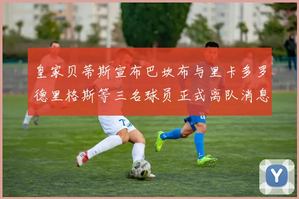 皇家贝蒂斯宣布巴坎布与里卡多罗德里格斯等三名球员正式离队消息
