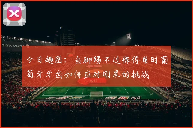 今日趣图:当脚踢不过佛得角时葡萄牙牙齿如何应对刚果的挑战