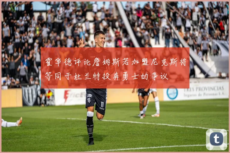 霍华德评论詹姆斯若加盟尼克斯将等同于杜兰特投奔勇士的争议