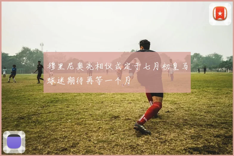 穆里尼奥亮相仪式定于七月初皇马球迷期待再等一个月