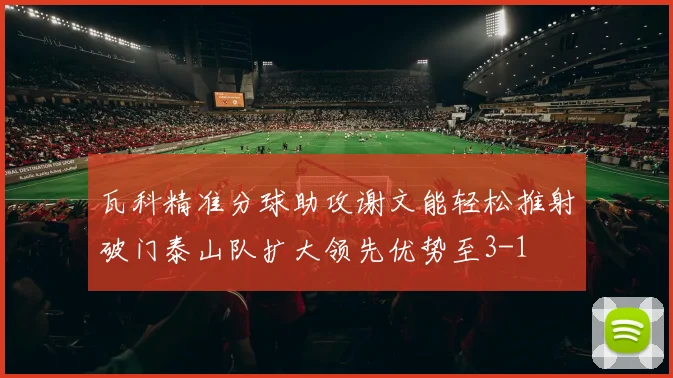 瓦科精准分球助攻谢文能轻松推射破门泰山队扩大领先优势至3-1