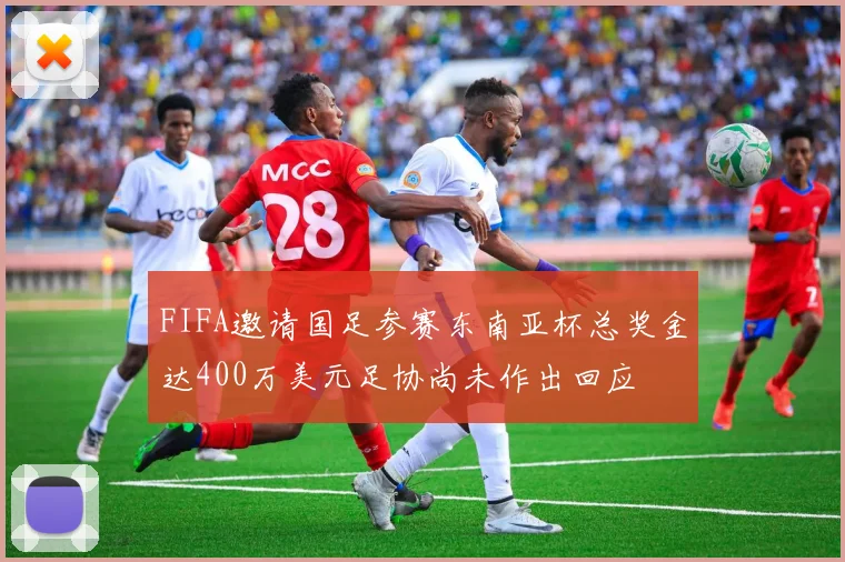 FIFA邀请国足参赛东南亚杯总奖金达400万美元足协尚未作出回应