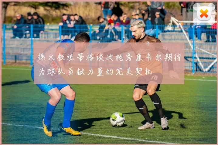 热火教练蒂格谈次轮秀康韦尔期待为球队贡献力量的完美契机
