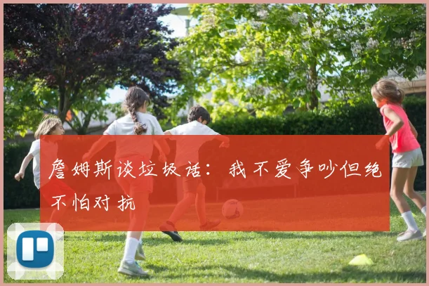 詹姆斯谈垃圾话:我不爱争吵但绝不怕对抗