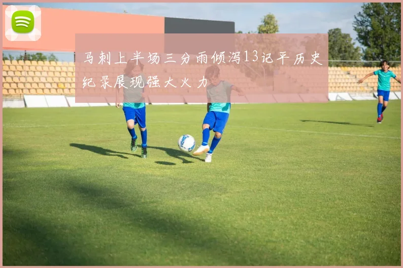 马刺上半场三分雨倾泻13记平历史纪录展现强大火力