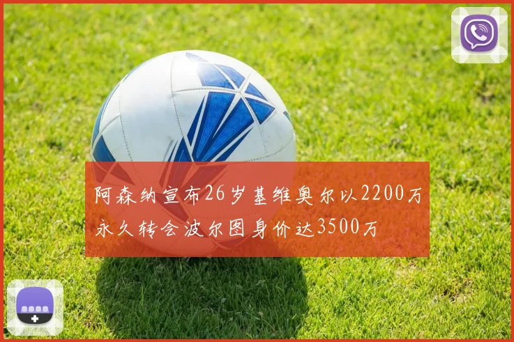 阿森纳宣布26岁基维奥尔以2200万永久转会波尔图身价达3500万