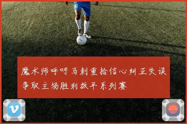 魔术师呼吁马刺重拾信心纠正失误争取主场胜利扳平系列赛