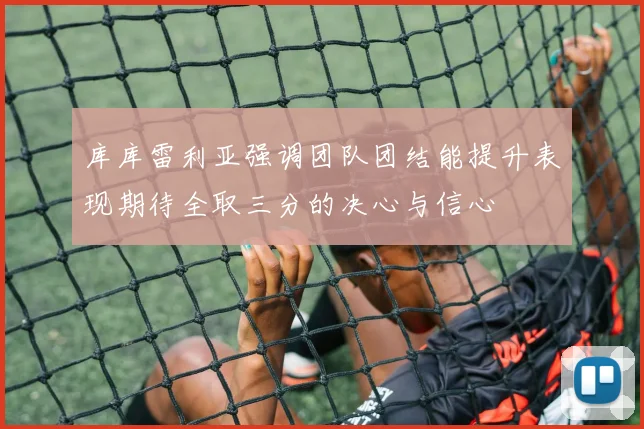 库库雷利亚强调团队团结能提升表现期待全取三分的决心与信心