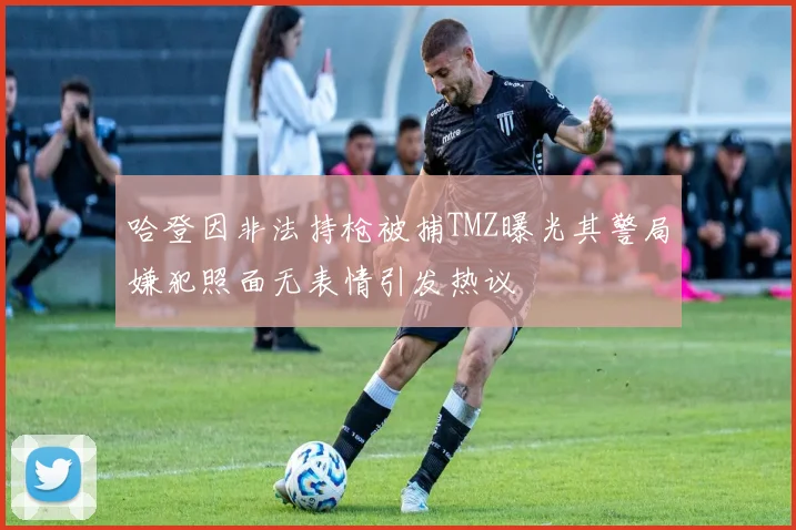 哈登因非法持枪被捕TMZ曝光其警局嫌犯照面无表情引发热议