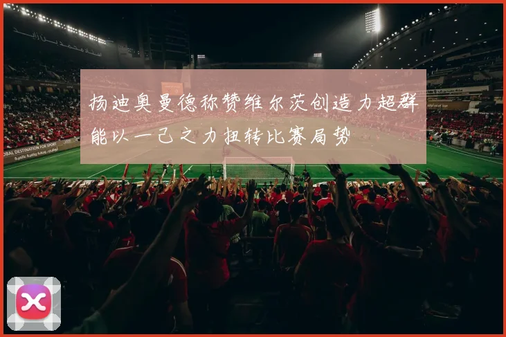 扬迪奥曼德称赞维尔茨创造力超群能以一己之力扭转比赛局势