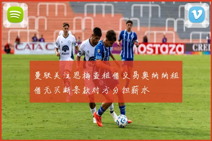 曼联关注恩梅查租借交易奥纳纳租借无买断条款对方分担薪水