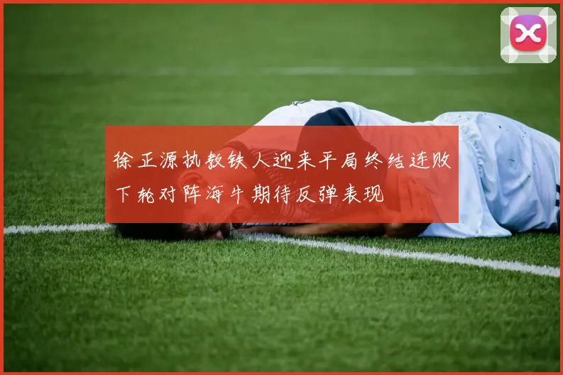 徐正源执教铁人迎来平局终结连败下轮对阵海牛期待反弹表现