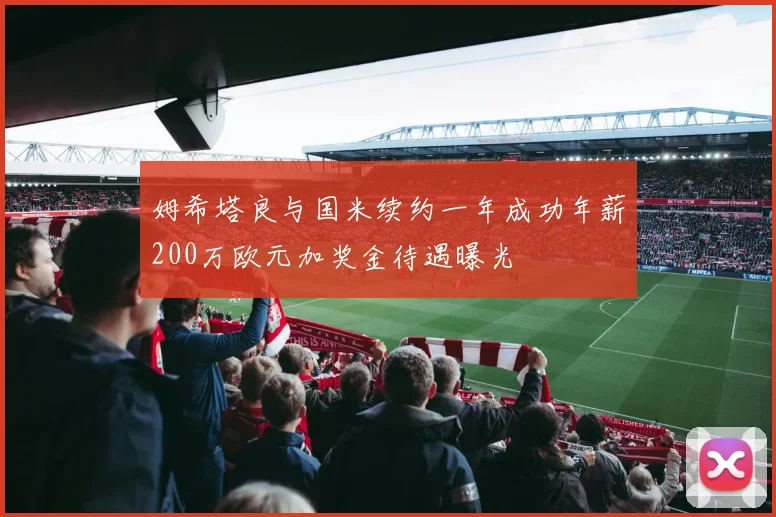 姆希塔良与国米续约一年成功年薪200万欧元加奖金待遇曝光