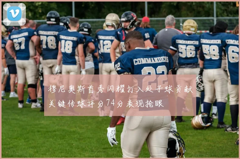 穆尼奥斯首秀闪耀打入处子球贡献关键传球评分74分表现抢眼