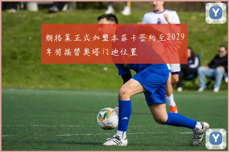 朗格莱正式加盟本菲卡签约至2029年将接替奥塔门迪位置