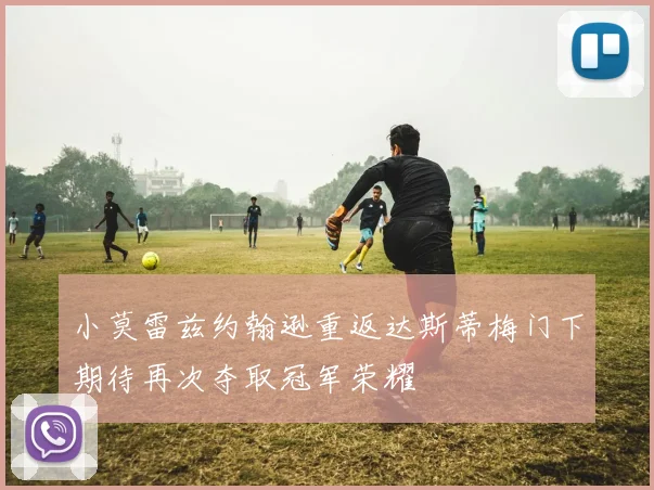 小莫雷兹约翰逊重返达斯蒂梅门下期待再次夺取冠军荣耀