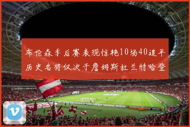 布伦森季后赛表现惊艳10场40追平历史名将仅次于詹姆斯杜兰特哈登