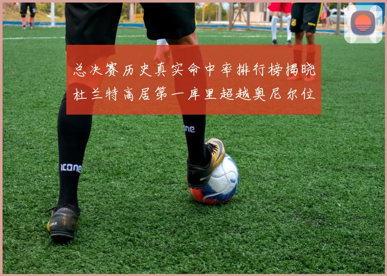 总决赛历史真实命中率排行榜揭晓杜兰特高居第一库里超越奥尼尔位列第十一