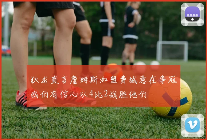 狄龙直言詹姆斯加盟费城意在争冠我们有信心以4比2战胜他们