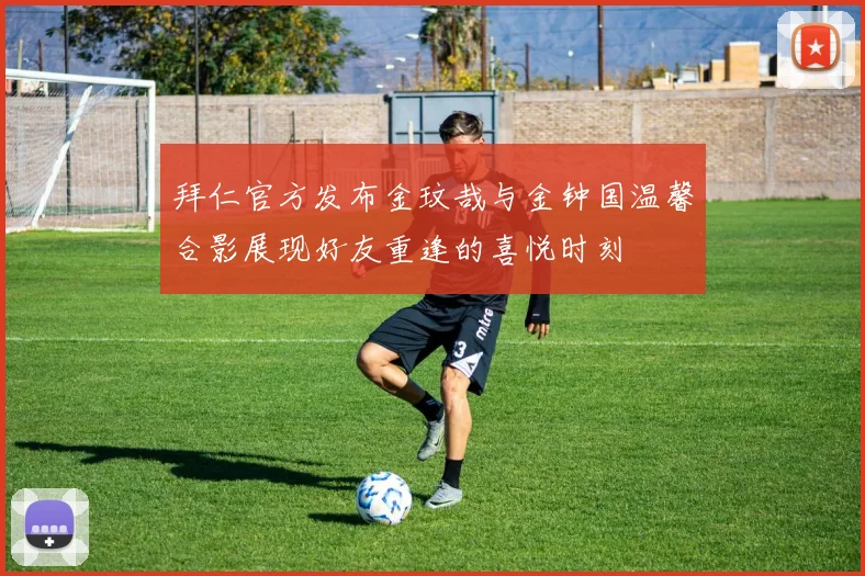 拜仁官方发布金玟哉与金钟国温馨合影展现好友重逢的喜悦时刻